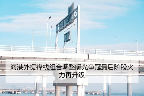 海港外援锋线组合调整曝光争冠最后阶段火力再升级