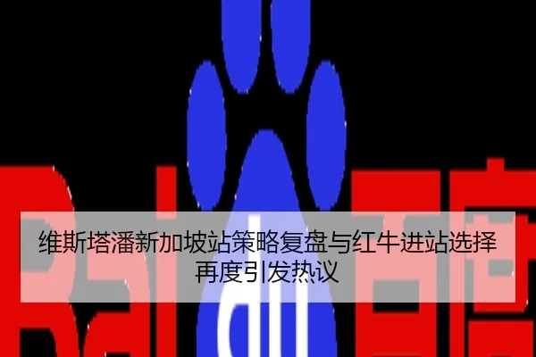 维斯塔潘新加坡站策略复盘与红牛进站选择再度引发热议