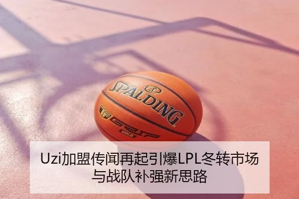 Uzi加盟传闻再起引爆LPL冬转市场与战队补强新思路
