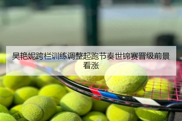 吴艳妮跨栏训练调整起跑节奏世锦赛晋级前景看涨
