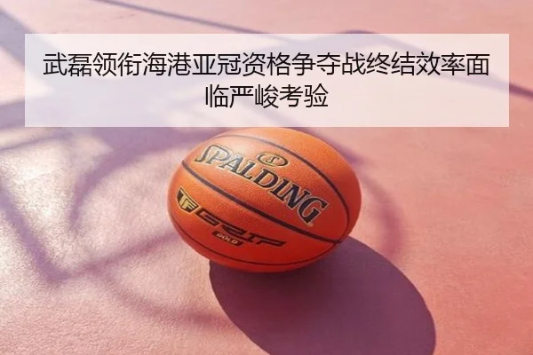 武磊领衔海港亚冠资格争夺战终结效率面临严峻考验