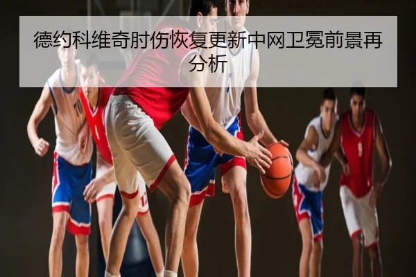 德约科维奇肘伤恢复更新中网卫冕前景再分析